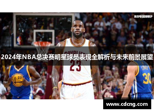 2024年NBA总决赛明星球员表现全解析与未来前景展望