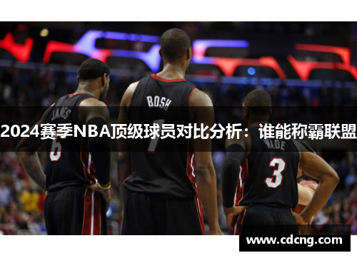 2024赛季NBA顶级球员对比分析：谁能称霸联盟